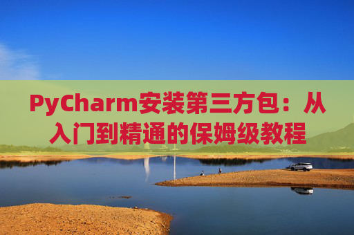 PyCharm安装第三方包：从入门到精通的保姆级教程