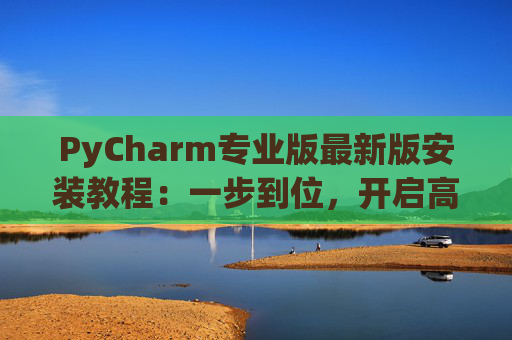 PyCharm专业版最新版安装教程：一步到位，开启高效Python开发之旅